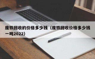 废铁回收的价格多少钱（废铁回收价格多少钱一吨2022）