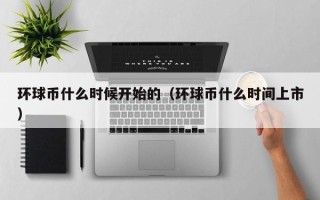 环球币什么时候开始的（环球币什么时间上市）