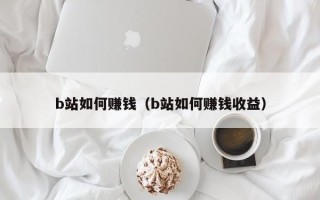 b站如何赚钱（b站如何赚钱收益）