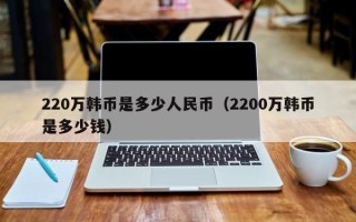 220万韩币是多少人民币（2200万韩币是多少钱）