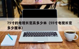 75寸的电视长宽高多少米（55寸电视长宽多少厘米）