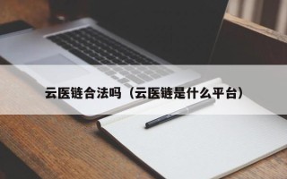 云医链合法吗（云医链是什么平台）