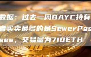 数据：过去一周BAYC持有者买卖最多的是SewerPasses，交易量为710ETH