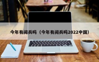 今年有阅兵吗（今年有阅兵吗2022中国）