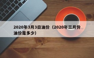 2020年3月3日油价（2020年三月份油价是多少）