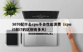 3070配什么cpu不会性能浪费（cpui5和i7的区别有多大）