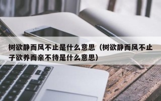 树欲静而风不止是什么意思（树欲静而风不止子欲养而亲不待是什么意思）