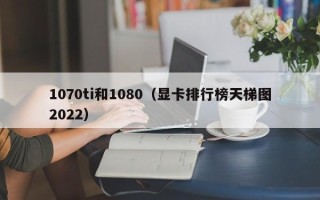 1070ti和1080（显卡排行榜天梯图2022）