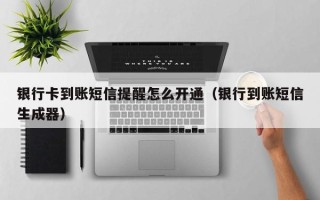 银行卡到账短信提醒怎么开通（银行到账短信生成器）