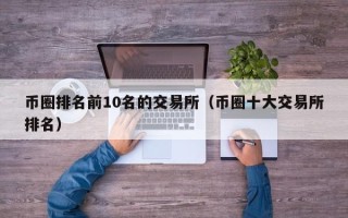 币圈排名前10名的交易所（币圈十大交易所排名）