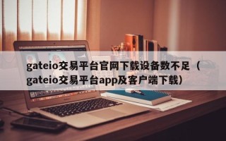 gateio交易平台官网下载设备数不足（gateio交易平台app及客户端下载）