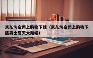 京东淘宝网上购物下载（京东淘宝网上购物下载男士夏天太阳帽）