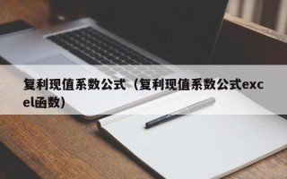 复利现值系数公式（复利现值系数公式excel函数）