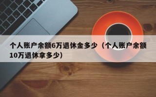 个人账户余额6万退休金多少（个人账户余额10万退休拿多少）