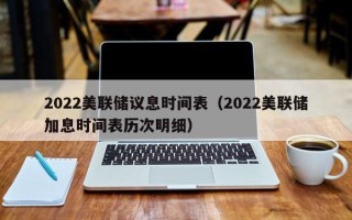 2022美联储议息时间表（2022美联储加息时间表历次明细）