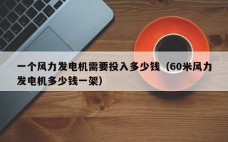 一个风力发电机需要投入多少钱（60米风力发电机多少钱一架）