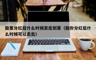 股票分红后什么时候卖出划算（股份分红后什么时候可以卖出）