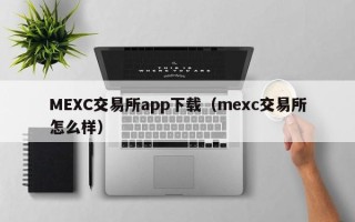 MEXC交易所app下载（mexc交易所怎么样）