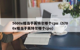 5600x相当于英特尔哪个cpu（5700x相当于英特尔哪个cpu）