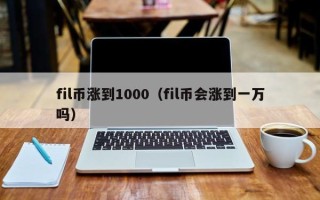 fil币涨到1000（fil币会涨到一万吗）