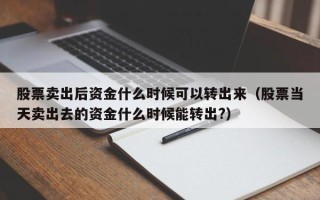 股票卖出后资金什么时候可以转出来（股票当天卖出去的资金什么时候能转出?）