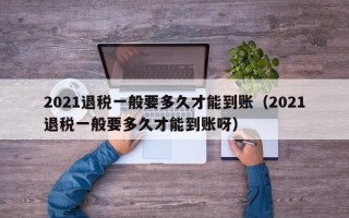 2021退税一般要多久才能到账（2021退税一般要多久才能到账呀）