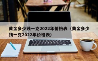 黄金多少钱一克2022年价格表（黄金多少钱一克2022年价格表）