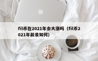 fil币在2021年会大涨吗（fil币2021年前景如何）