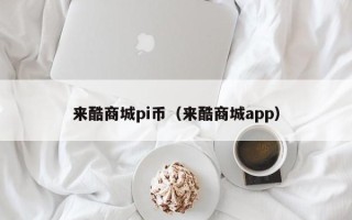 来酷商城pi币（来酷商城app）