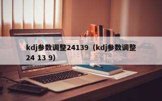 kdj参数调整24139（kdj参数调整24 13 9）