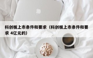 科创板上市条件和要求（科创板上市条件和要求 4亿元的）