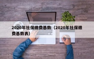 2020年社保缴费基数（2020年社保缴费基数表）