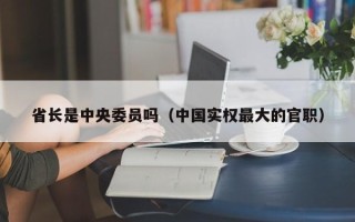 省长是中央委员吗（中国实权最大的官职）