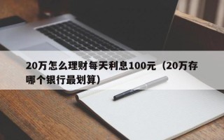 20万怎么理财每天利息100元（20万存哪个银行最划算）