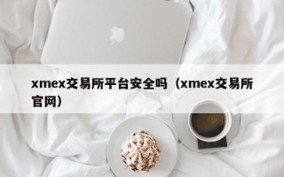 xmex交易所平台安全吗（xmex交易所官网）