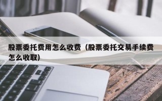 股票委托费用怎么收费（股票委托交易手续费怎么收取）