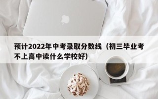 预计2022年中考录取分数线（初三毕业考不上高中读什么学校好）