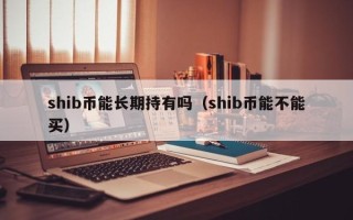 shib币能长期持有吗（shib币能不能买）