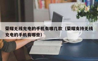 荣耀无线充电的手机有哪几款（荣耀支持无线充电的手机有哪些）