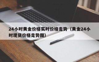 24小时黄金价格实时价格走势（黄金24小时现货价格走势图）