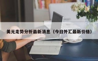 美元走势分析最新消息（今日外汇最新价格）