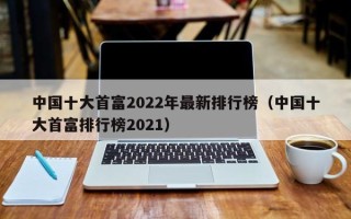 中国十大首富2022年最新排行榜（中国十大首富排行榜2021）