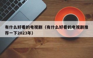 有什么好看的电视剧（有什么好看的电视剧推荐一下2023年）