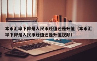 本币汇率下降是人民币贬值还是升值（本币汇率下降是人民币贬值还是升值视频）