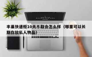 丰巢快递柜10天不取会怎么样（哪里可以长期存放私人物品）