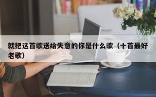 就把这首歌送给失意的你是什么歌（十首最好老歌）