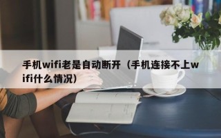 手机wifi老是自动断开（手机连接不上wifi什么情况）