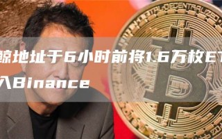 巨鲸地址于6小时前将1.6万枚ETH转入Binance