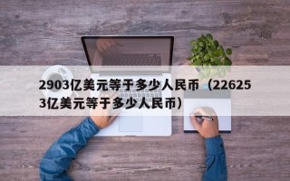 2903亿美元等于多少人民币（226253亿美元等于多少人民币）