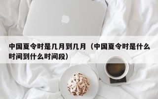 中国夏令时是几月到几月（中国夏令时是什么时间到什么时间段）